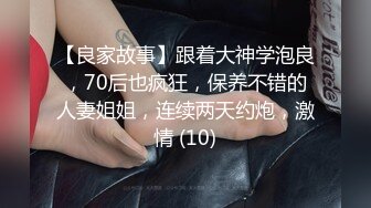 【良家故事】跟着大神学泡良，70后也疯狂，保养不错的人妻姐姐，连续两天约炮，激情 (10)