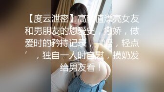 【度云泄密】高颜值漂亮女友和男朋友的恩爱史，撒娇，做爱时的矜持记录，‘唔，轻点’，独自一人时自慰，摸奶发给男友看！