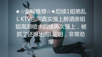 ★☆全网推荐☆★后续1姐弟乱L KTV包间真实强上醉酒亲姐姐高潮喷水后续再次强上，被抓了还爆出拘L证明，非常劲爆