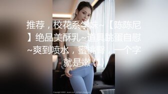 推荐，校花系学妹~【陈陈尼】绝品美酥乳~道具跳蛋自慰~爽到喷水，蜜桃臀，一个字就是嫩 (1)