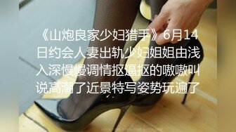 《山炮良家少妇猎手》6月14日约会人妻出轨少妇姐姐由浅入深慢慢调情抠逼抠的嗷嗷叫说高潮了近景特写姿势玩遍了