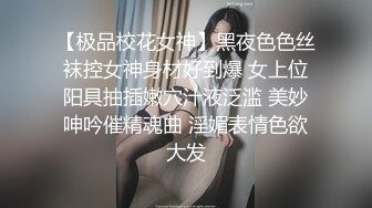 【极品校花女神】黑夜色色丝袜控女神身材好到爆 女上位阳具抽插嫩穴汁液泛滥 美妙呻吟催精魂曲 淫媚表情色欲大发