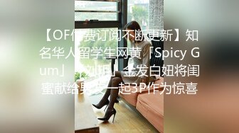 【OF付费订阅不断更新】知名华人留学生网黄「Spicy Gum」「刘玥」金发白妞将闺蜜献给男友一起3P作为惊喜