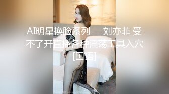 AI明星换脸系列▶▶刘亦菲 受不了开直播各种淫荡工具入穴[国语]