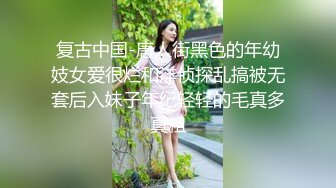 复古中国-唐人街黑色的年幼妓女爱很烂和洋侦探乱搞被无套后入妹子年纪轻轻的毛真多真粗