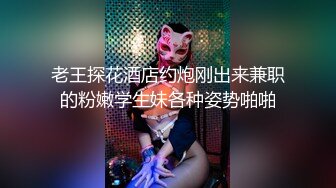 老王探花酒店约炮刚出来兼职的粉嫩学生妹各种姿势啪啪