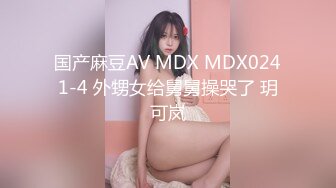 国产麻豆AV MDX MDX0241-4 外甥女给舅舅操哭了 玥可岚