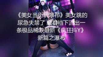 《美女当街玩瀑布》美女跳的尿急失禁了 顺着裆下流出一条极品稀缺最新《疯狂抖Y》新篇之瀑布