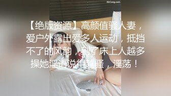 【绝版资源】高颜值骚人妻，爱户外露出爱多人运动，抵挡不了的风韵，到了床上人越多操她淫语说得越骚，淫荡！