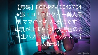 【無碼】FC2-PPV 1042704 ★激エロ！☆セクシー美人母乳ママのミキさ..そうです♥母乳が止まらない大興奮のガチ生ハメ中出しセックス♥【個人撮影】