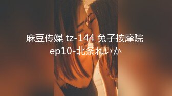 麻豆传媒 tz-144 兔子按摩院 ep10-北条れいか