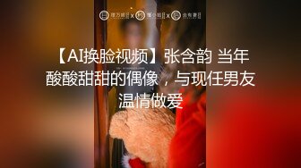 【AI换脸视频】张含韵 当年酸酸甜甜的偶像，与现任男友温情做爱