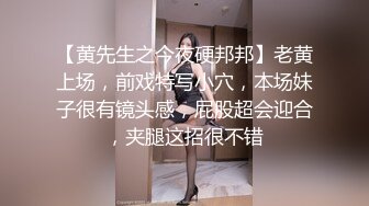 【黄先生之今夜硬邦邦】老黄上场，前戏特写小穴，本场妹子很有镜头感，屁股超会迎合，夹腿这招很不错