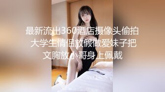 最新流出360酒店摄像头偷拍 大学生情侣放假做爱妹子把文胸放小哥身上佩戴