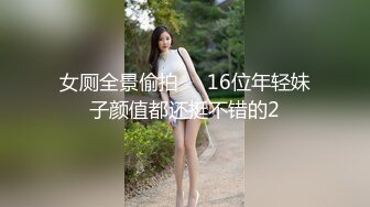 女厕全景偷拍❤️16位年轻妹子颜值都还挺不错的2