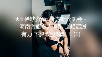 ★☆稀缺资源☆★游艇淫趴会 -- 海南游艇多人淫趴 上船活泼有力 下船双股颤颤！ (1)