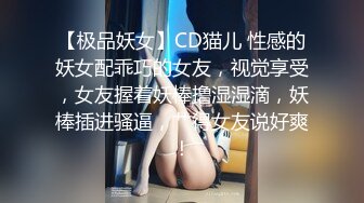 【极品妖女】CD猫儿 性感的妖女配乖巧的女友，视觉享受，女友握着妖棒撸湿湿滴，妖棒插进骚逼，艹得女友说好爽！