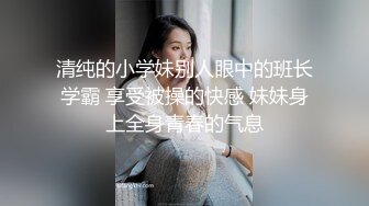 清纯的小学妹别人眼中的班长学霸 享受被操的快感 妹妹身上全身青春的气息