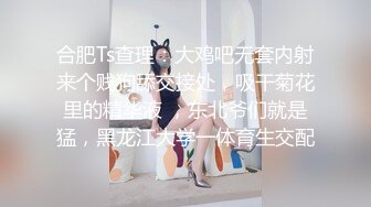 合肥Ts查理：大鸡吧无套内射来个贱狗舔交接处，吸干菊花里的精华液 ，东北爷们就是猛，黑龙江大学一体育生交配