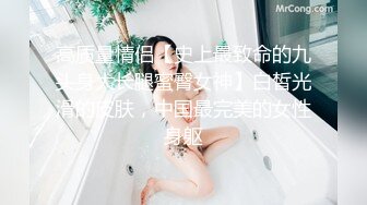 高质量情侣【史上最致命的九头身大长腿蜜臀女神】白皙光滑的皮肤，中国最完美的女性身躯