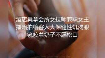 酒店桑拿会所女技师兼职女主播暗拍给客人大保健性饥渴眼镜咬着奶子不愿松口