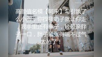 高颜值名模【阿朱】勾引饿了么小胖，你摸我奶子就让你走，我手里还有单子，轻轻亲胖子一口，胖子紧张得喘不过气 太怂了！