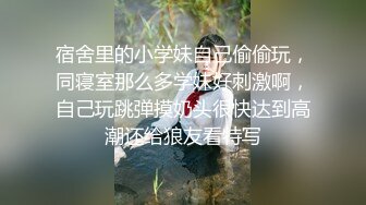 宿舍里的小学妹自己偷偷玩，同寝室那么多学妹好刺激啊，自己玩跳弹摸奶头很快达到高潮还给狼友看特写