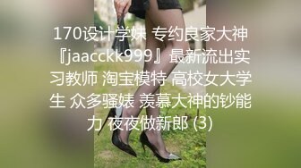 170设计学妹 专约良家大神『jaacckk999』最新流出实习教师 淘宝模特 高校女大学生 众多骚婊 羡慕大神的钞能力 夜夜做新郎 (3)