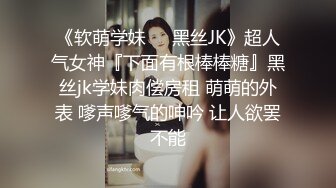 《软萌学妹❤️黑丝JK》超人气女神『下面有根棒棒糖』黑丝jk学妹肉偿房租 萌萌的外表 嗲声嗲气的呻吟 让人欲罢不能