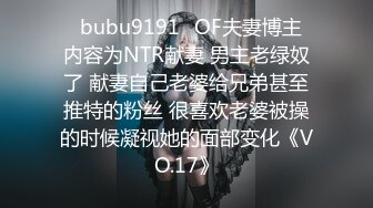 ✨bubu9191✨OF夫妻博主 内容为NTR献妻 男主老绿奴了 献妻自己老婆给兄弟甚至推特的粉丝 很喜欢老婆被操的时候凝视她的面部变化《VO.17》