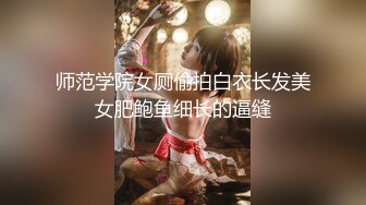 师范学院女厕偷拍白衣长发美女肥鲍鱼细长的逼缝