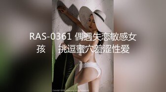 RAS-0361 偶遇失恋敏感女孩❤️挑逗蜜穴羞涩性爱