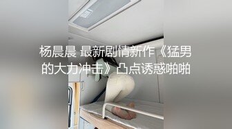 杨晨晨 最新剧情新作《猛男的大力冲击》凸点诱惑啪啪