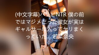 (中文字幕)パリピNTR 僕の前ではマジメだった彼女が実はギャルサーに入ってヤリまくっていた… 若菜奈央