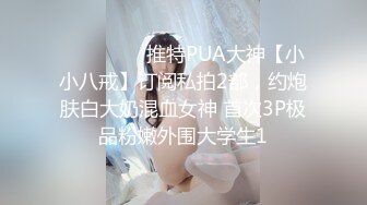 ⚫️⚫️⚫️推特PUA大神【小小八戒】订阅私拍2部，约炮肤白大奶混血女神 首次3P极品粉嫩外围大学生1