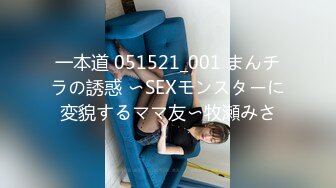 一本道 051521_001 まんチラの誘惑 〜SEXモンスターに変貌するママ友〜牧瀬みさ