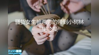 骚货女生被两男的带到小树林里轮操