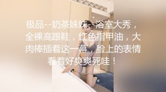 极品--奶茶妹妹--浴室大秀，全裸高跟鞋，红色指甲油，大肉棒插着这一幕，脸上的表情看着好爽爽死哇！