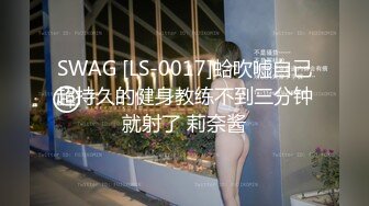 SWAG [LS-0017]蛤吹嘘自己超持久的健身教练不到三分钟就射了 莉奈酱