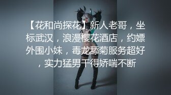 【花和尚探花】新人老哥，坐标武汉，浪漫樱花酒店，约嫖外围小妹，毒龙舔菊服务超好，实力猛男干得娇喘不断