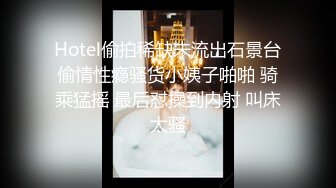 Hotel偷拍稀缺未流出石景台偷情性瘾骚货小姨子啪啪 骑乘猛摇 最后怼操到内射 叫床太骚