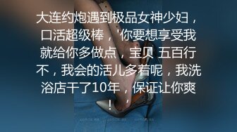 大连约炮遇到极品女神少妇，口活超级棒，'你要想享受我就给你多做点，宝贝 五百行不，我会的活儿多着呢，我洗浴店干了10年，保证让你爽！‘ 