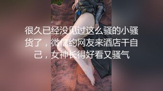 很久已经没见过这么骚的小骚货了，微信约网友来酒店干自己，女神长得好看又骚气