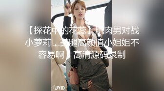 【探花中的花蕊】肌肉男对战小萝莉，美腿高颜值小姐姐不容易啊，高清源码录制