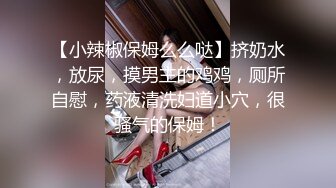 【小辣椒保姆么么哒】挤奶水，放尿，摸男主的鸡鸡，厕所自慰，药液清洗妇道小穴，很骚气的保姆！