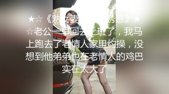 ★☆《熟女妻子捆绑诱惑》★☆老公一早回去上班了，我马上跑去了老情人家里约操，没想到他弟弟也在老情人的鸡巴实在太大了