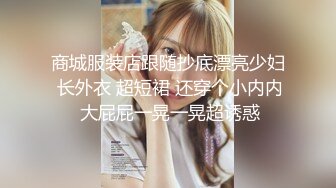 商城服装店跟随抄底漂亮少妇 长外衣 超短裙 还穿个小内内 大屁屁一晃一晃超诱惑