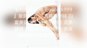 专约良家大神『jaacckk999』最新流出❤️古典舞学妹 白富美留学生 白虎小萝莉 众多骚婊 羡慕大神的钞能力 夜夜做新郎02英国留学生 (2)