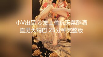 小V出品 沙发上偷玩天菜醉酒直男大鸡巴 25分钟完整版