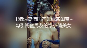 【精选高清国产】绿茶闺蜜~勾引闺蜜男友的绿茶俏美女